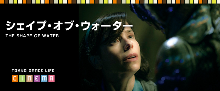TOKYO DANCE LIFE CINEMA 24：シェイプ・オブ・ウォーターTHE SHAPE OF WATERのメイン画像